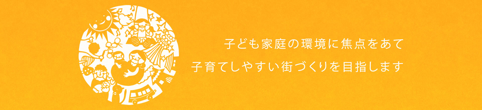 子ども家庭の環境に焦点をあて子育てしやすい街づくりを目指します